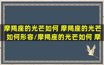 摩羯座的光芒如何 摩羯座的光芒如何形容/摩羯座的光芒如何 摩羯座的光芒如何形容-我的网站